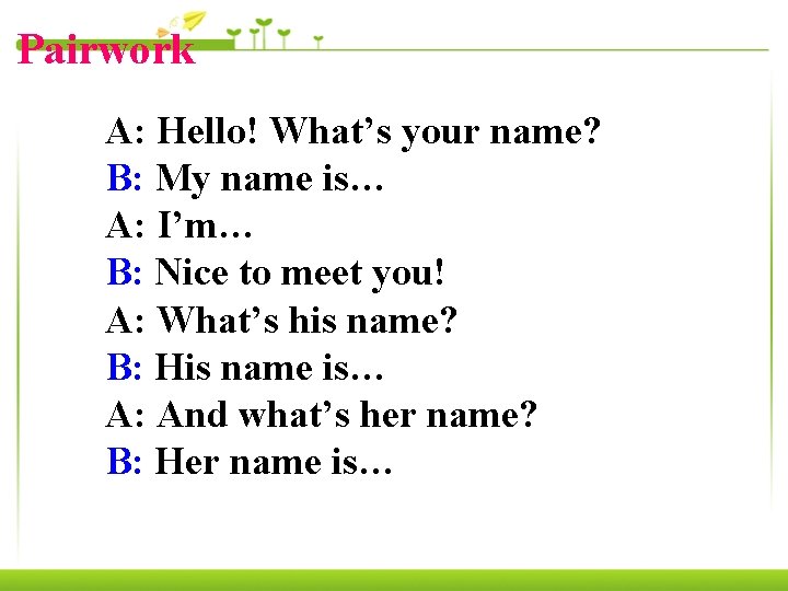 Pairwork A: Hello! What’s your name? B: My name is… A: I’m… B: Nice