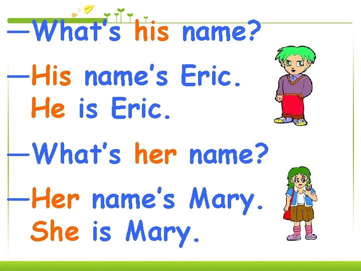 —What’s his name? —His name’s Eric. He is Eric. —What’s her name? —Her name’s