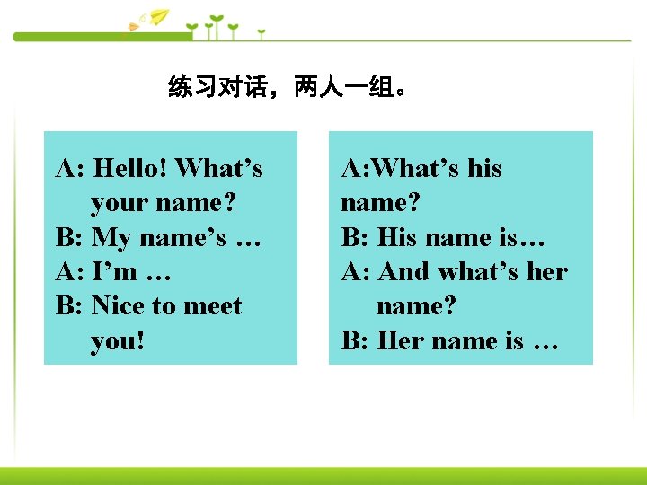 练习对话，两人一组。 A: Hello! What’s your name? B: My name’s … A: I’m … B: