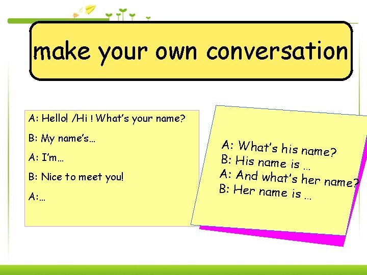 make your own conversation A: Hello! /Hi ! What’s your name? B: My name’s…