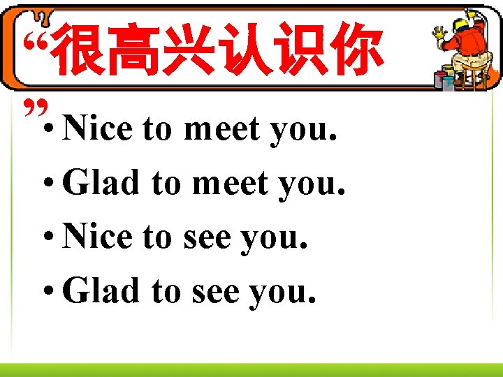 “很高兴认识你 ” • Nice to meet you. • Glad to meet you. • Nice