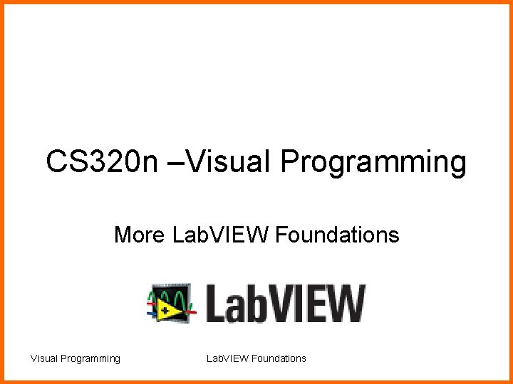 CS 320 n –Visual Programming More Lab. VIEW Foundations Visual Programming Lab. VIEW Foundations