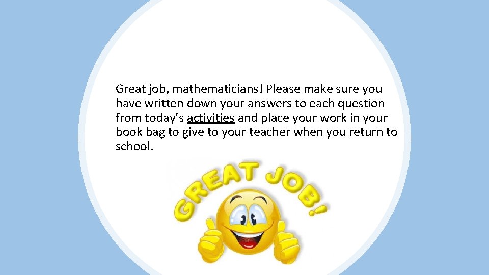 Great job, mathematicians! Please make sure you have written down your answers to each