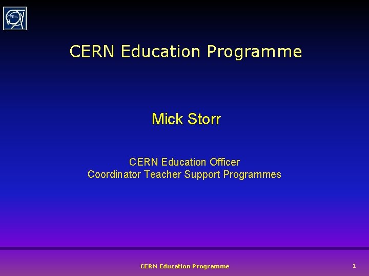 CERN Education Programme Mick Storr CERN Education Officer Coordinator Teacher Support Programmes CERN Education