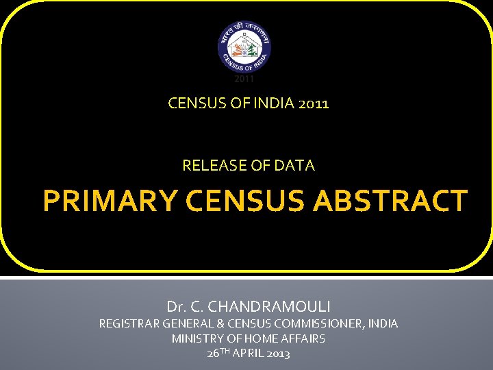 CENSUS OF INDIA 2011 RELEASE OF DATA PRIMARY CENSUS ABSTRACT Dr. C. CHANDRAMOULI REGISTRAR