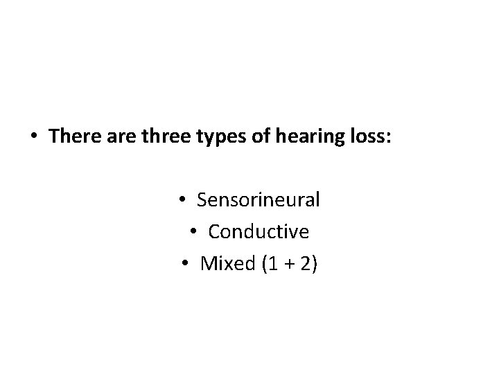  • There are three types of hearing loss: • Sensorineural • Conductive •