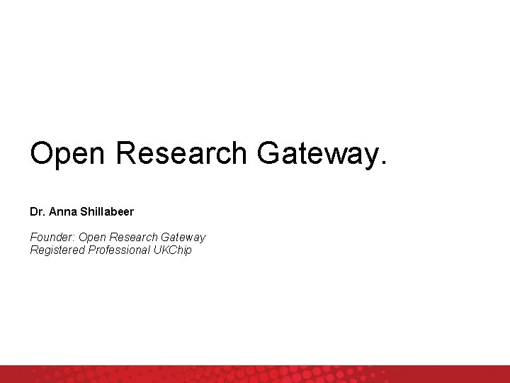 Open Research Gateway. Dr. Anna Shillabeer Founder: Open Research Gateway Registered Professional UKChip 
