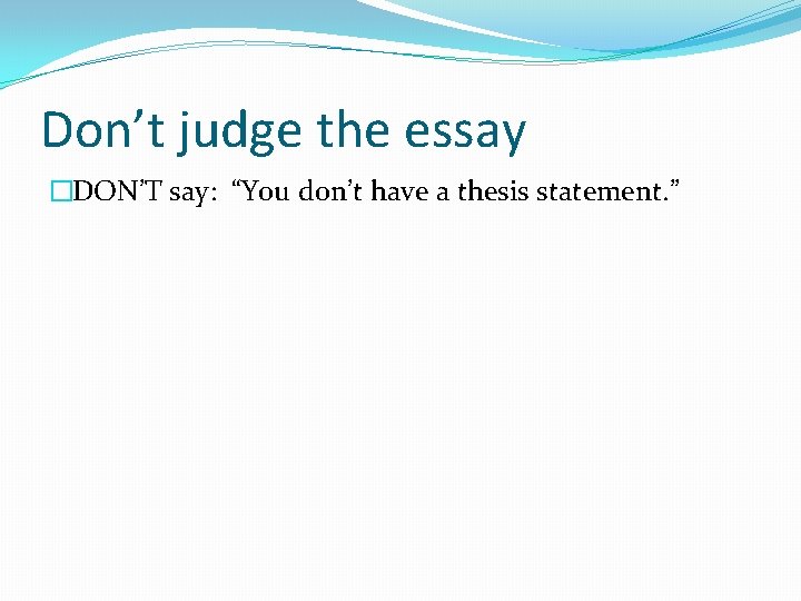 Don’t judge the essay �DON’T say: “You don’t have a thesis statement. ” 