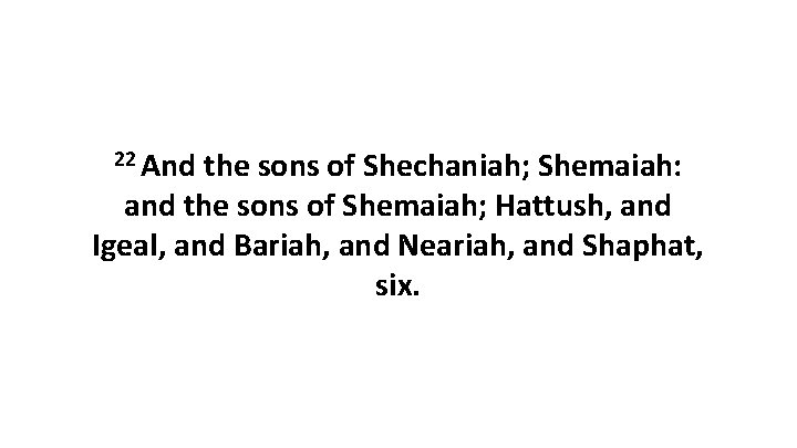 22 And the sons of Shechaniah; Shemaiah: and the sons of Shemaiah; Hattush, and