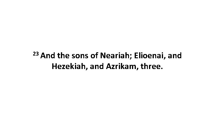 23 And the sons of Neariah; Elioenai, and Hezekiah, and Azrikam, three. 