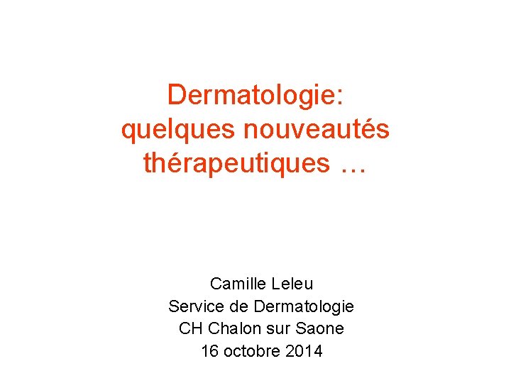 Dermatologie: quelques nouveautés thérapeutiques … Camille Leleu Service de Dermatologie CH Chalon sur Saone