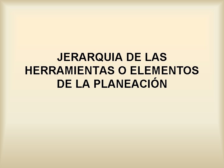 JERARQUIA DE LAS HERRAMIENTAS O ELEMENTOS DE LA PLANEACIÓN 