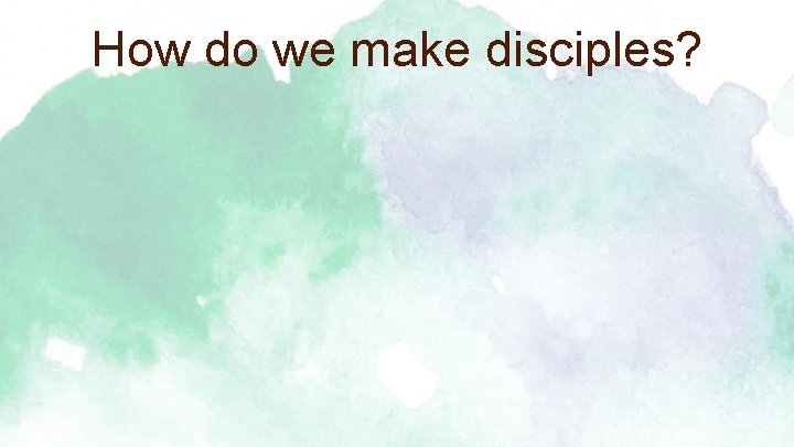 How do we make disciples? 