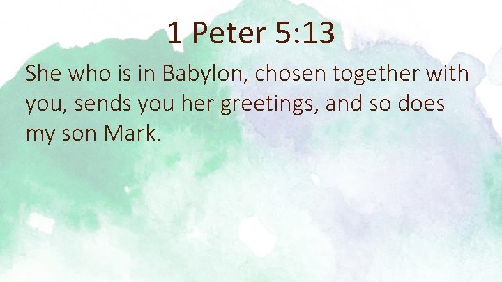 1 Peter 5: 13 She who is in Babylon, chosen together with you, sends