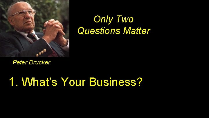 Only Two Questions Matter Peter Drucker 1. What’s Your Business? 