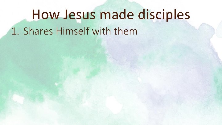 How Jesus made disciples 1. Shares Himself with them 