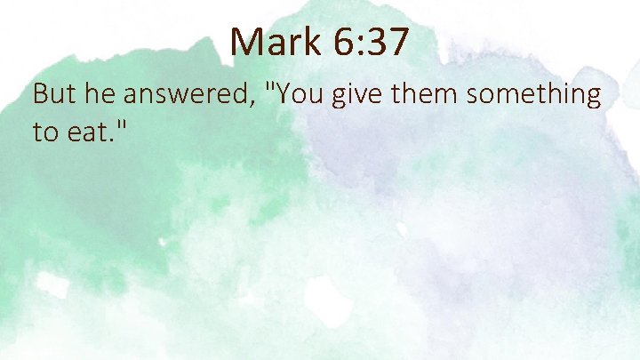 Mark 6: 37 But he answered, "You give them something to eat. " 