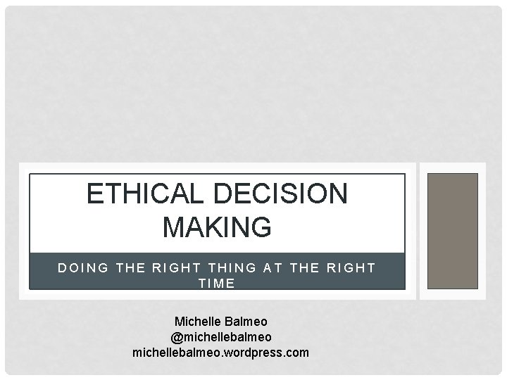 ETHICAL DECISION MAKING DOING THE RIGHT THING AT THE RIGHT TIME Michelle Balmeo @michellebalmeo.