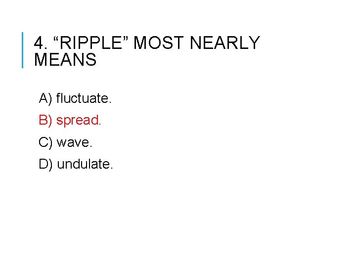 4. “RIPPLE” MOST NEARLY MEANS A) fluctuate. B) spread. C) wave. D) undulate. 