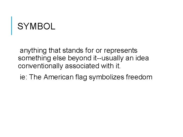 SYMBOL anything that stands for or represents something else beyond it--usually an idea conventionally