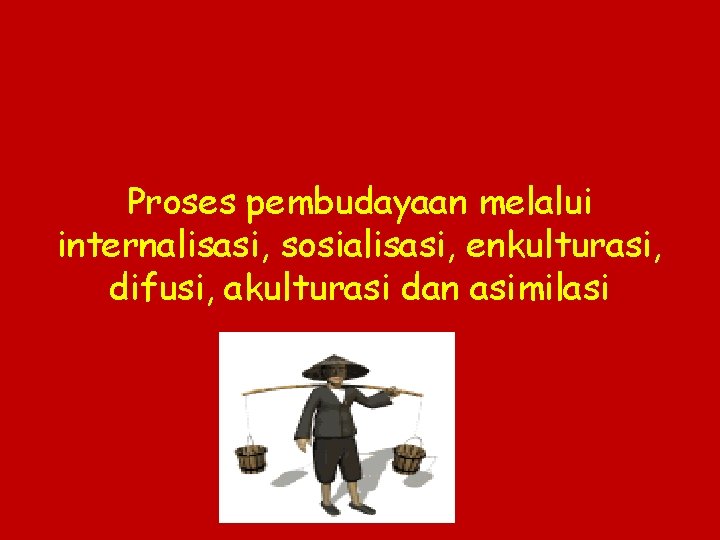 Proses pembudayaan melalui internalisasi, sosialisasi, enkulturasi, difusi, akulturasi dan asimilasi 