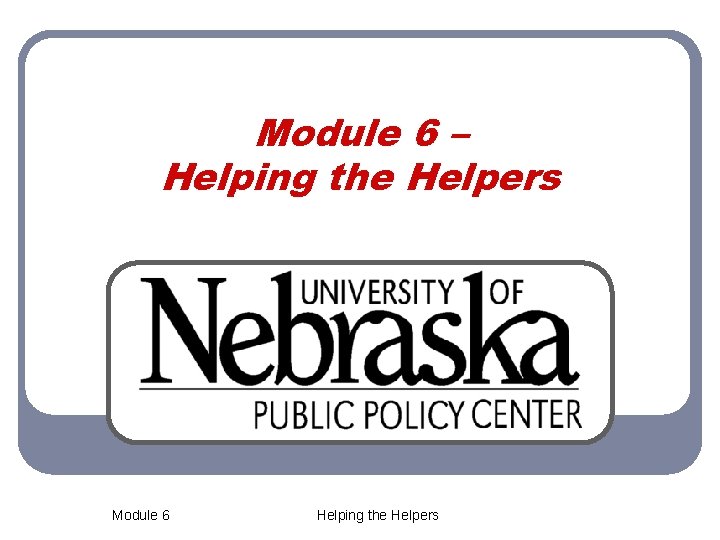 Module 6 – Helping the Helpers Module 6 Helping the Helpers 