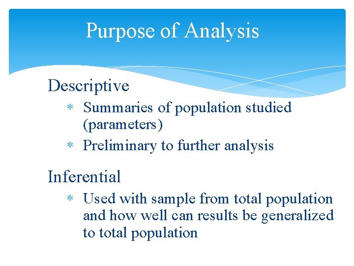 Purpose of Analysis Descriptive Summaries of population studied (parameters) Preliminary to further analysis Inferential