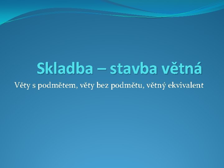 Skladba – stavba větná Věty s podmětem, věty bez podmětu, větný ekvivalent 