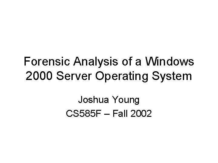 Forensic Analysis of a Windows 2000 Server Operating System Joshua Young CS 585 F