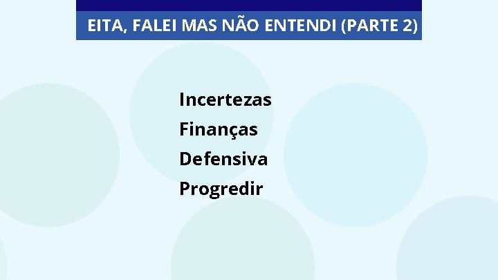 EITA, FALEI MAS NÃO ENTENDI (PARTE 2) Incertezas Finanças Defensiva Progredir 