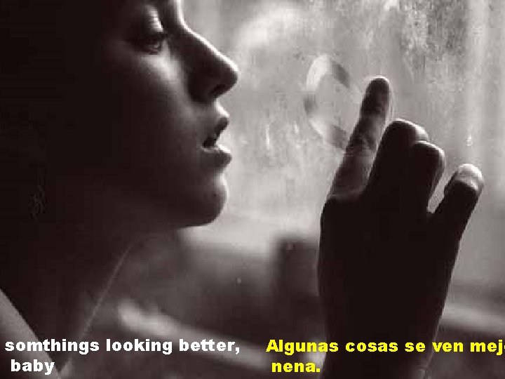 somthings looking better, baby Algunas cosas se ven mejo nena. 