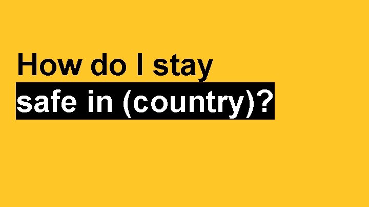 How do I stay safe in (country)? 