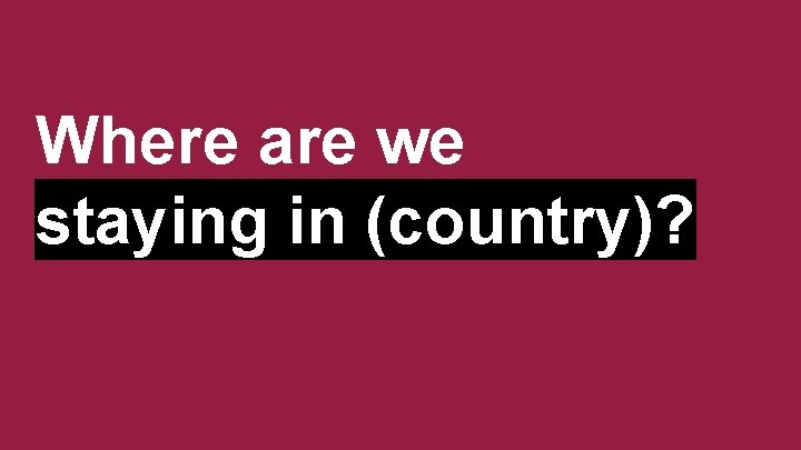 Where are we staying in (country)? 