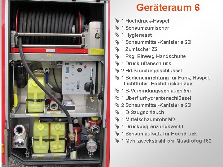 Geräteraum 6 1 Hochdruck-Haspel 1 Schaumzumischer 1 Hygieneset 1 Schaummittel-Kanister a 20 l 1