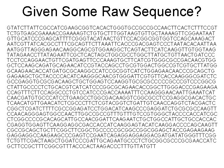 Given Some Raw Sequence? G GTATCTTATTCGCCATCGAAGCGGTCACACTGGGTGCCGCCGCCAACTTCACTCTTTCCGT TCTGTGAGCGAAAACCGAAAAGTCTGTGCTTTGGTAAGTGTTGCTAAAAGTTCGGAATAAT GTTGCATCCCGAGCATTTTCGGGTACATAACTGTTCCACGGCGGTGGTCCAGCAAAGACT AATCGTTATCACGCCTTTCGCAGTTCTTAAATTCACCCGACGAGTCCCTAATACACAATTAA AATGGTTAGGGAGAACAAGGCAGCGTGGAAGGCTCAGTACTTCATCAAGGTTGTGGTAAG TATAGAACCTTATAGAATTCGCTCACTAGCTGGCGCCTGGCTTATGCTGTTAACTGATCCC TCCTCCAGGAACTGTTCGATGAGTTCCCAAAGTGCTTCATCGTGGGCGCCGACAACGTGG GCTCCAAGCAGATGCAGAACATCCGTACCAGCCTGCGTGGACTGGCCGTCGTGCTTATGG GCAAGAACACCATGATGCGCAAGGCCATCCGCGGTCATCTGGAGAACAACCCGCAGCTG