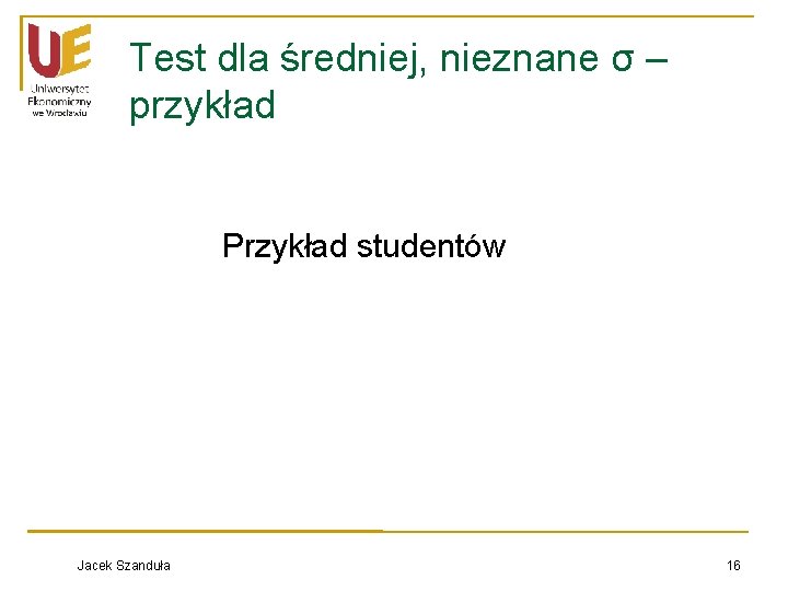 Test dla średniej, nieznane σ – przykład Przykład studentów Jacek Szanduła 16 