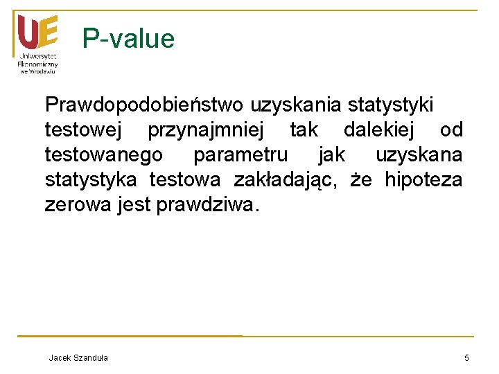 P-value Prawdopodobieństwo uzyskania statystyki testowej przynajmniej tak dalekiej od testowanego parametru jak uzyskana statystyka