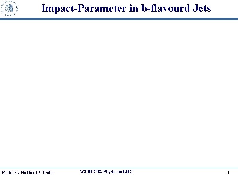 Impact-Parameter in b-flavourd Jets Martin zur Nedden, HU Berlin WS 2007/08: Physik am LHC