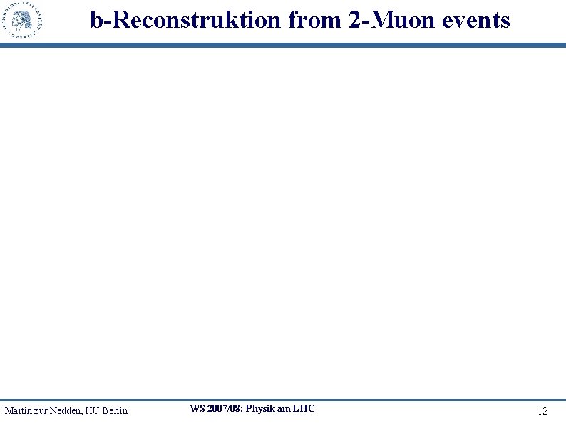 b-Reconstruktion from 2 -Muon events Martin zur Nedden, HU Berlin WS 2007/08: Physik am