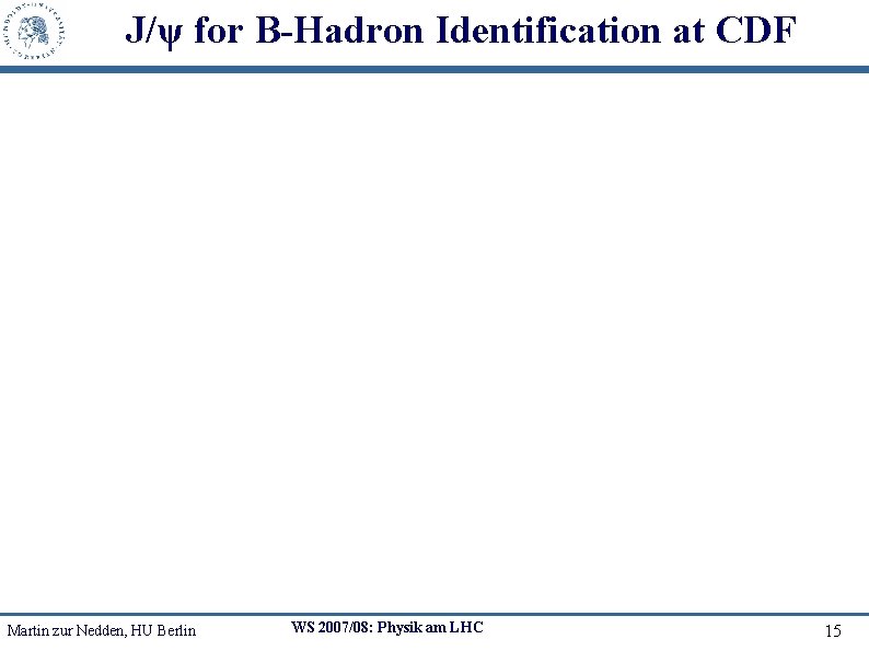 J/ψ for B-Hadron Identification at CDF Martin zur Nedden, HU Berlin WS 2007/08: Physik