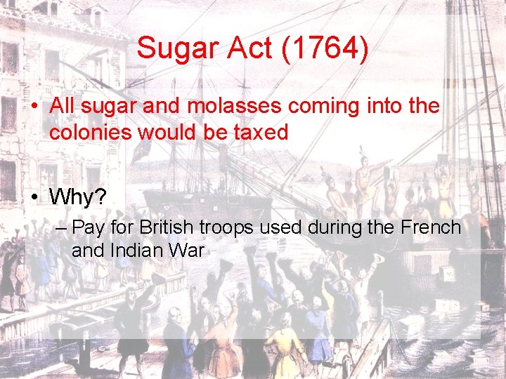 Sugar Act (1764) • All sugar and molasses coming into the colonies would be