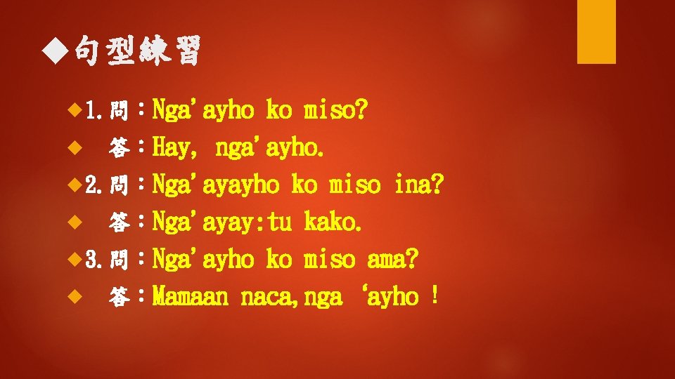 ◆句型練習 1. 問：Nga'ayho ko miso? 答：Hay, nga'ayho. 2. 問：Nga'ayayho ko miso ina? 答：Nga'ayay: tu