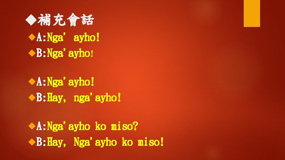 ◆補充會話 A: Nga' ayho! B: Nga'ayho! A: Nga'ayho! B: Hay, nga'ayho! A: Nga'ayho ko