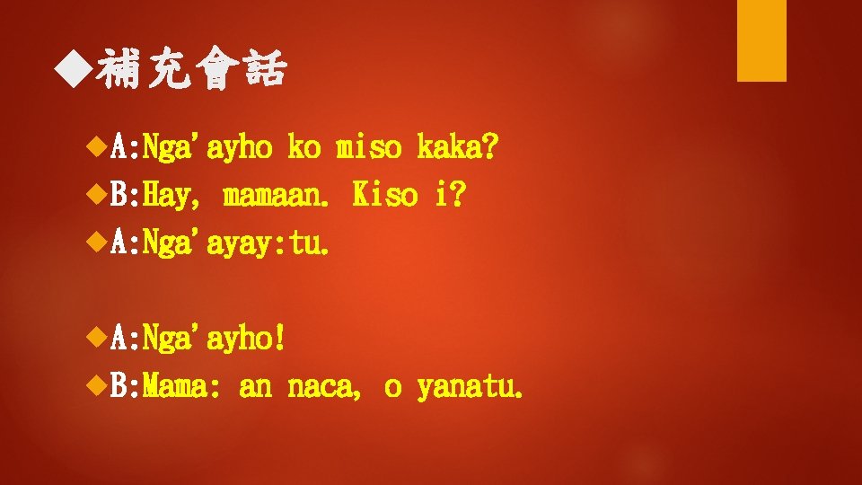 ◆補充會話 A: Nga'ayho ko miso kaka? B: Hay, mamaan. Kiso i? A: Nga'ayay: tu.