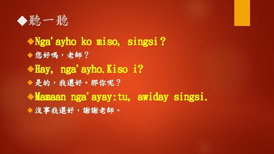 ◆聽一聽 Nga'ayho ko miso, singsi ? 您好嗎，老師？ Hay, nga'ayho. Kiso i? 是的，我還好。那你呢？ Mamaan nga'ayay: