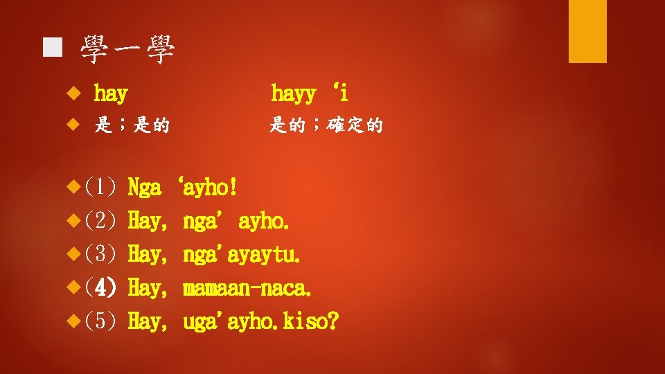 n 學一學 hayy‘i 是；是的 是的；確定的 (1) Nga‘ayho! (2) Hay, nga' ayho. (3) Hay, nga'ayaytu.