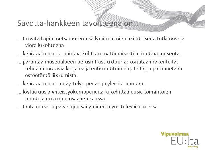 Savotta-hankkeen tavoitteena on… … turvata Lapin metsämuseon säilyminen mielenkiintoisena tutkimus- ja vierailukohteena. … kehittää Savotta-hankkeen tavoitteena on… … turvata Lapin metsämuseon säilyminen mielenkiintoisena tutkimus- ja vierailukohteena. … kehittää
