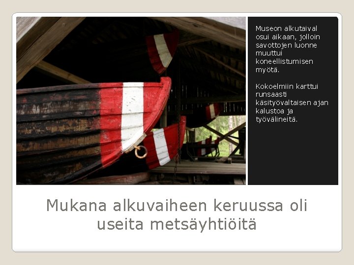 Museon alkutaival osui aikaan, jolloin savottojen luonne muuttui koneellistumisen myötä. Kokoelmiin karttui runsaasti käsityövaltaisen Museon alkutaival osui aikaan, jolloin savottojen luonne muuttui koneellistumisen myötä. Kokoelmiin karttui runsaasti käsityövaltaisen