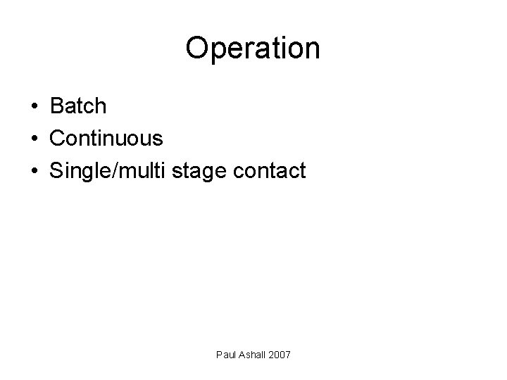 Operation • Batch • Continuous • Single/multi stage contact Paul Ashall 2007 