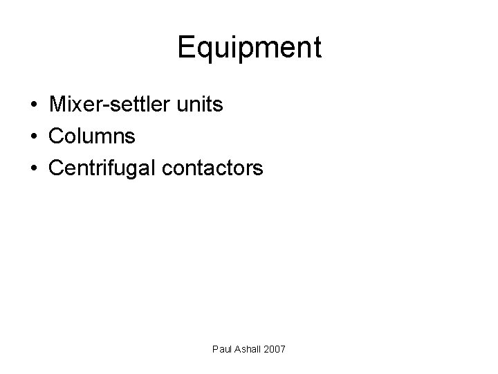 Equipment • Mixer-settler units • Columns • Centrifugal contactors Paul Ashall 2007 